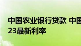 中国农业银行贷款 中国农业银行贷款利息2023最新利率