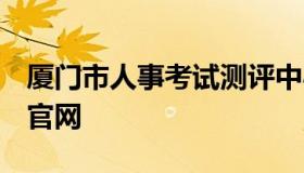 厦门市人事考试测评中心 厦门考试测评中心 官网