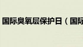 国际臭氧层保护日（国际臭氧层保护日内容）