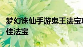 梦幻诛仙手游鬼王法宝攻略（诛仙手游鬼王最佳法宝