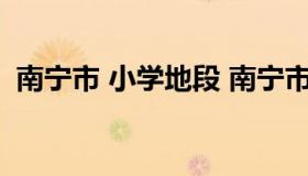 南宁市 小学地段 南宁市小学地段划分2020