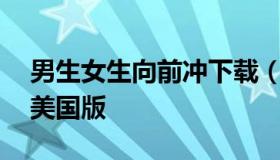 男生女生向前冲下载（男生女生向前冲下载,美国版