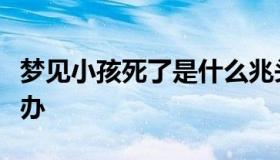 梦见小孩死了是什么兆头（梦见小孩死了怎么办