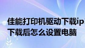 佳能打印机驱动下载ip1180 佳能打印机驱动下载后怎么设置电脑