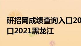 研招网成绩查询入口2021 研招网成绩查询入口2021黑龙江