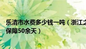 乐清市水费多少钱一吨（浙江之声：浙江乐清正常用水只能保障50余天）