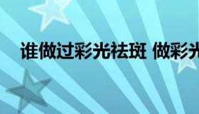 谁做过彩光祛斑 做彩光祛斑效果怎么样）