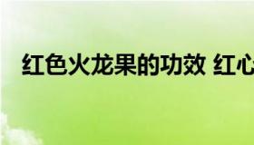 红色火龙果的功效 红心火龙果有什么好处