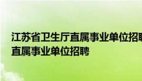 江苏省卫生厅直属事业单位招聘 2020年江苏省卫生健康委直属事业单位招聘