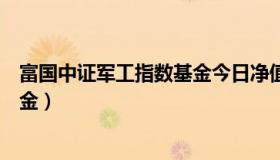 富国中证军工指数基金今日净值（富国中证军工指数分级基金）