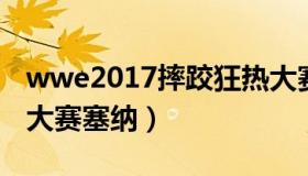 wwe2017摔跤狂热大赛 wwe2017摔跤狂热大赛塞纳）