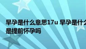 早孕是什么意思17u 早孕是什么意思早孕是什么意思早孕就是提前怀孕吗