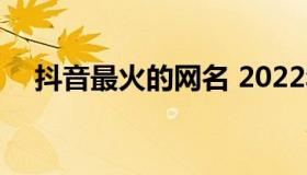 抖音最火的网名 2022年最火的抖音网名