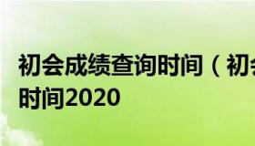 初会成绩查询时间（初会成绩查询时间是什么时间2020