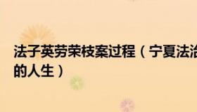 法子英劳荣枝案过程（宁夏法治报：被法子英劳荣枝案改变的人生）