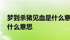 梦到杀猪见血是什么意思 梦见杀猪看见血是什么意思