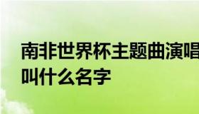 南非世界杯主题曲演唱者 南非世界杯主题曲叫什么名字