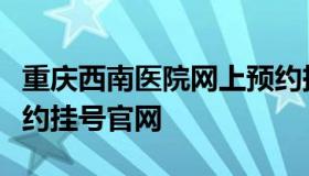 重庆西南医院网上预约挂号（重庆西南医院预约挂号官网