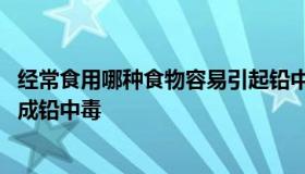 经常食用哪种食物容易引起铅中毒 经常食用哪种食物容易造成铅中毒