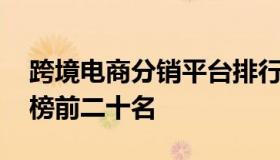 跨境电商分销平台排行榜 跨境电商平台排行榜前二十名