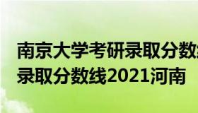 南京大学考研录取分数线2021 南京大学考研录取分数线2021河南