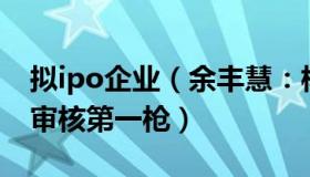 拟ipo企业（余丰慧：核酸检测企业IPO从严审核第一枪）