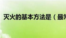 灭火的基本方法是（最常见的四种灭火方法