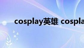 cosplay英雄 cosplay英雄联盟手游）