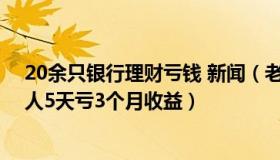 20余只银行理财亏钱 新闻（老闫理财：银行理财巨震：有人5天亏3个月收益）