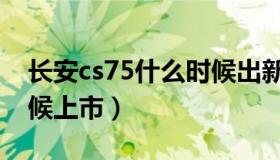 长安cs75什么时候出新款（长安cs75什么时候上市）