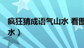 疯狂猜成语气山水 看图猜成语 四个字有山有水）