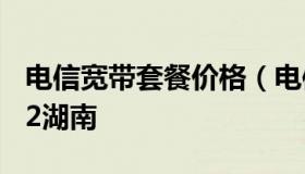 电信宽带套餐价格（电信宽带套餐价格表2022湖南