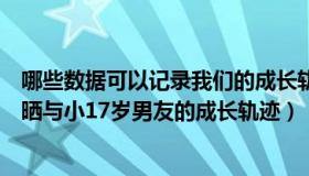 哪些数据可以记录我们的成长轨迹答案（非花七小只：女子晒与小17岁男友的成长轨迹）