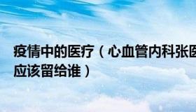 疫情中的医疗（心血管内科张医生：防疫中最宝贵医疗资源应该留给谁）