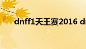 dnff1天王赛2016 dnff1天王赛2022