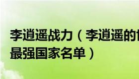 李逍遥战力（李逍遥的世界观：美媒发布全球最强国家名单）