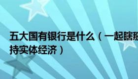 五大国有银行是什么（一起瞎掰掰：五大国有行齐发公告支持实体经济）