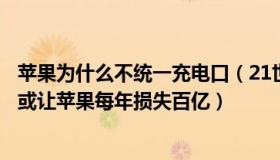 苹果为什么不统一充电口（21世纪经济报道：统一充电接口或让苹果每年损失百亿）