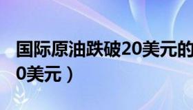 国际原油跌破20美元的原因（国际原油跌破20美元）