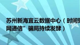 苏州新海宜云数据中心（时间财经：苏州新海宜900亿“专网通信”骗局持续发酵）