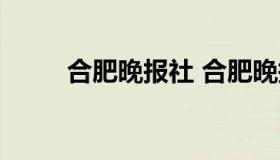 合肥晚报社 合肥晚报社怎么登报）