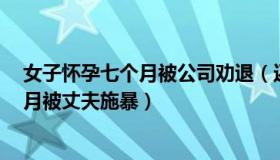 女子怀孕七个月被公司劝退（还有王法呢：女子怀孕近7个月被丈夫施暴）