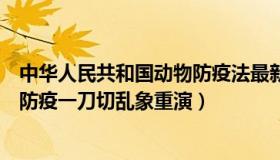 中华人民共和国动物防疫法最新（刘忠源：媒体：谨防地方防疫一刀切乱象重演）