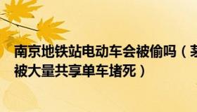 南京地铁站电动车会被偷吗（茅导旅居养老：南京一地铁口被大量共享单车堵死）