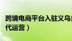 跨境电商平台入驻义乌多少钱（义乌跨境电商代运营）