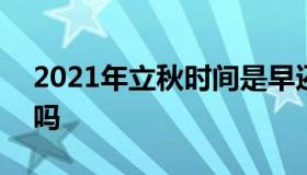 2021年立秋时间是早还是晚 2021年立秋早吗