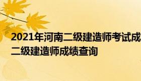 2021年河南二级建造师考试成绩查询时间（2021年度河南二级建造师成绩查询