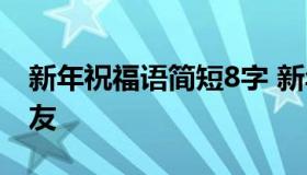 新年祝福语简短8字 新年祝福语简短8字小朋友