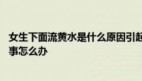 女生下面流黄水是什么原因引起的 女性下面流黄水是怎么回事怎么办