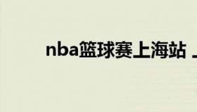 nba篮球赛上海站 上海nba篮球馆